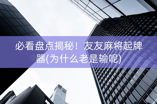 必看盘点揭秘！友友麻将起牌器(为什么老是输呢)