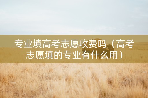 专业填高考志愿收费吗（高考志愿填的专业有什么用）