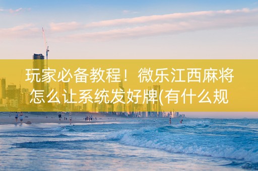 玩家必备教程！微乐江西麻将怎么让系统发好牌(有什么规律)