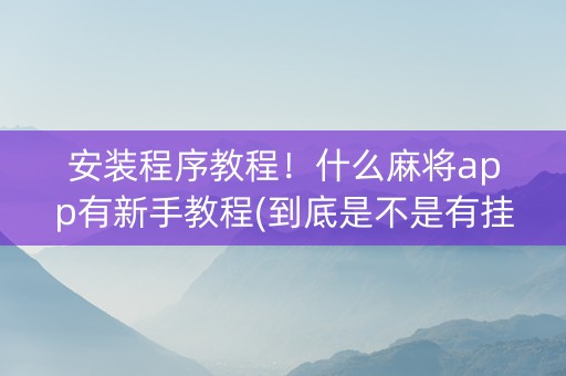安装程序教程！什么麻将app有新手教程(到底是不是有挂)