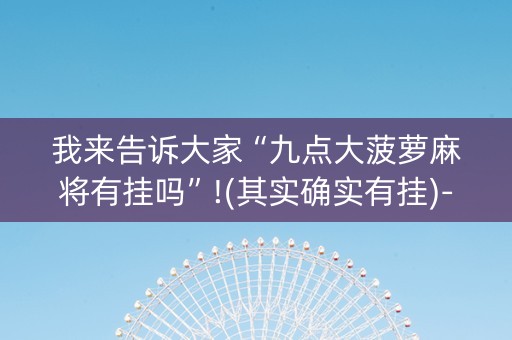 我来告诉大家“九点大菠萝麻将有挂吗”!(其实确实有挂)-抖音