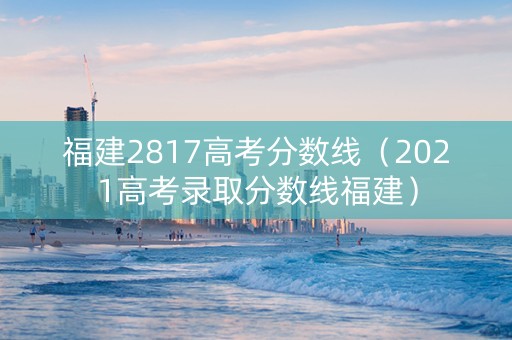 福建2817高考分数线（2021高考录取分数线福建）