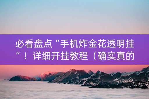 必看盘点“手机炸金花透明挂”！详细开挂教程（确实真的有挂)-抖音