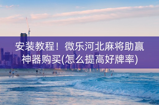 安装教程！微乐河北麻将助赢神器购买(怎么提高好牌率)