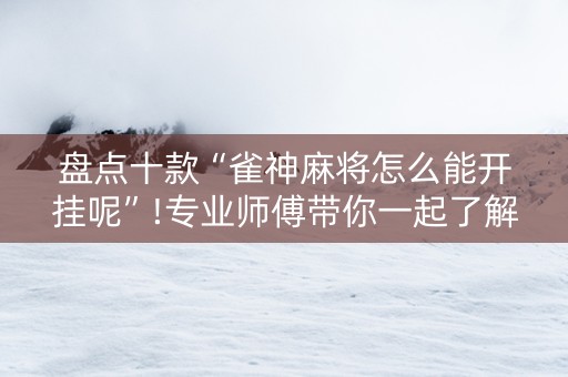 盘点十款“雀神麻将怎么能开挂呢”!专业师傅带你一起了解（详细教程）-抖音