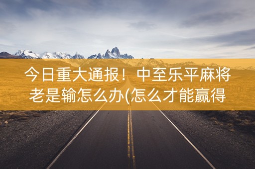 今日重大通报！中至乐平麻将老是输怎么办(怎么才能赢得多)