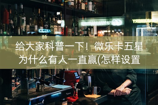 给大家科普一下！微乐卡五星为什么有人一直赢(怎样设置才容易赢)