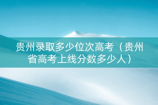 贵州录取多少位次高考（贵州省高考上线分数多少人）