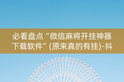 必看盘点“微信麻将开挂神器下载软件”(原来真的有挂)-抖音