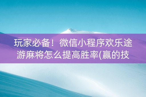 玩家必备！微信小程序欢乐途游麻将怎么提高胜率(赢的技巧提高胜率)