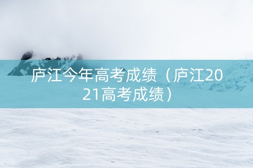庐江今年高考成绩（庐江2021高考成绩）