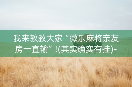 我来教教大家“微乐麻将亲友房一直输”!(其实确实有挂)-抖音