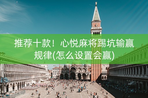 推荐十款！心悦麻将踢坑输赢规律(怎么设置会赢)