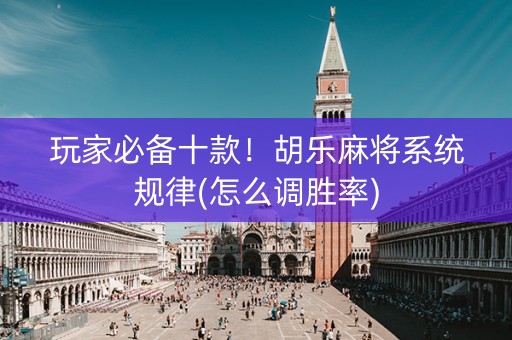 玩家必备十款！胡乐麻将系统规律(怎么调胜率)