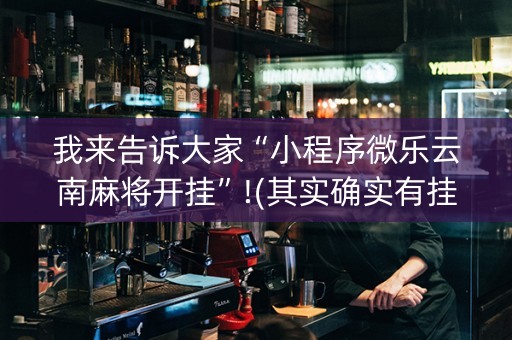 我来告诉大家“小程序微乐云南麻将开挂”!(其实确实有挂)-抖音