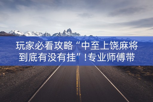 玩家必看攻略“中至上饶麻将到底有没有挂”!专业师傅带你一起了解（详细教程）-抖音