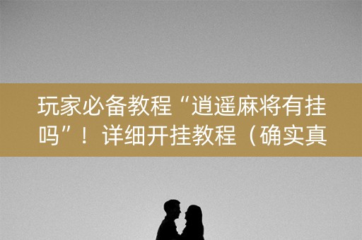 玩家必备教程“逍遥麻将有挂吗”！详细开挂教程（确实真的有挂)-抖音