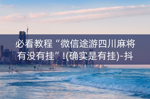 必看教程“微信途游四川麻将有没有挂”!(确实是有挂)-抖音