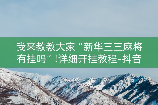 我来教教大家“新华三三麻将有挂吗”!详细开挂教程-抖音