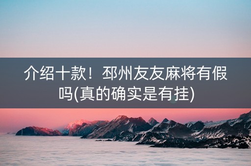 介绍十款！邳州友友麻将有假吗(真的确实是有挂)