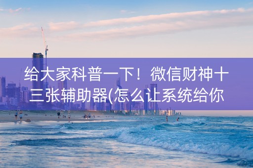 给大家科普一下！微信财神十三张辅助器(怎么让系统给你发好牌)