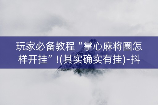 玩家必备教程“掌心麻将圈怎样开挂”!(其实确实有挂)-抖音