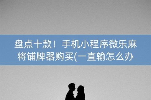 盘点十款！手机小程序微乐麻将铺牌器购买(一直输怎么办)