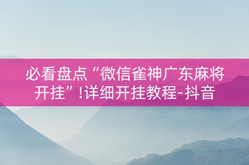 必看盘点“微信雀神广东麻将开挂”!详细开挂教程-抖音