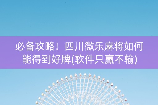 必备攻略！四川微乐麻将如何能得到好牌(软件只赢不输)