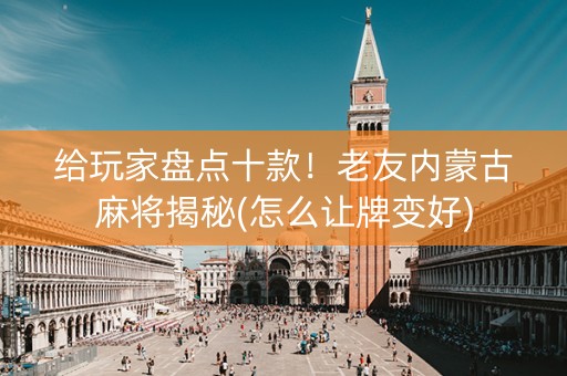 给玩家盘点十款！老友内蒙古麻将揭秘(怎么让牌变好)