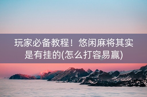玩家必备教程！悠闲麻将其实是有挂的(怎么打容易赢)