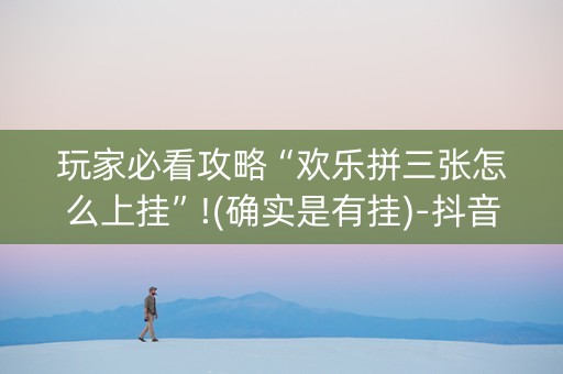 玩家必看攻略“欢乐拼三张怎么上挂”!(确实是有挂)-抖音