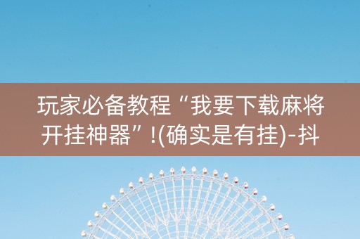 玩家必备教程“我要下载麻将开挂神器”!(确实是有挂)-抖音