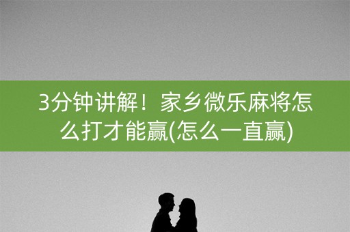 3分钟讲解！家乡微乐麻将怎么打才能赢(怎么一直赢)
