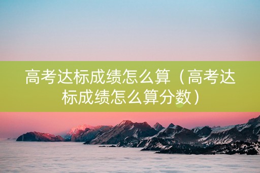 高考达标成绩怎么算（高考达标成绩怎么算分数）