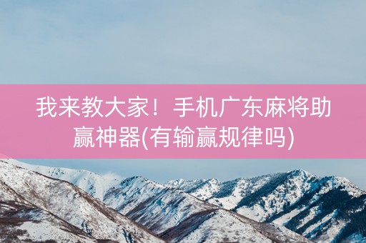 我来教大家！手机广东麻将助赢神器(有输赢规律吗)