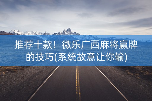 推荐十款！微乐广西麻将赢牌的技巧(系统故意让你输)