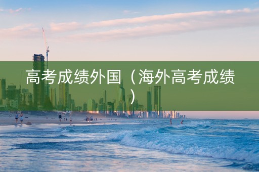 高考成绩外国（海外高考成绩）
