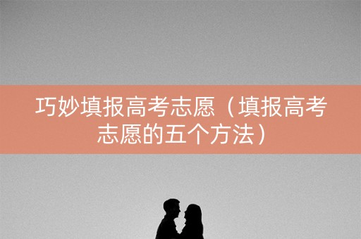 巧妙填报高考志愿（填报高考志愿的五个方法）
