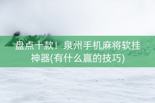 盘点十款！泉州手机麻将软挂神器(有什么赢的技巧)