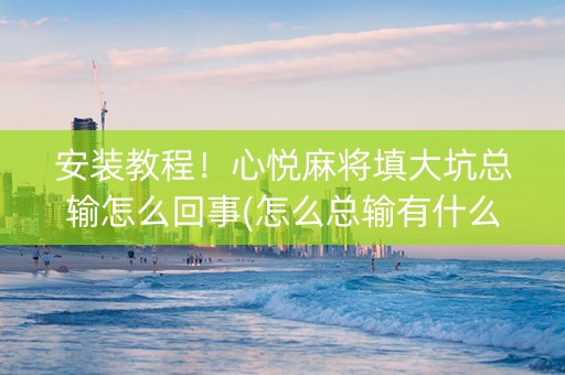 安装教程！心悦麻将填大坑总输怎么回事(怎么总输有什么猫腻)