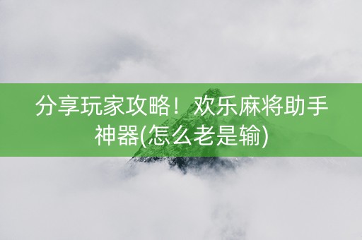 分享玩家攻略！欢乐麻将助手神器(怎么老是输)