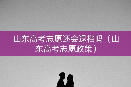 山东高考志愿还会退档吗（山东高考志愿政策）