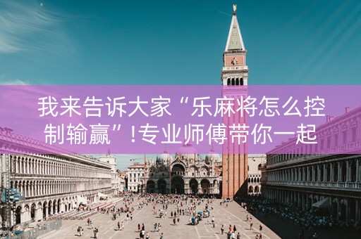 我来告诉大家“乐麻将怎么控制输赢”!专业师傅带你一起了解（详细教程）-抖音