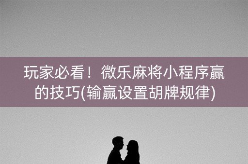 玩家必看！微乐麻将小程序赢的技巧(输赢设置胡牌规律)