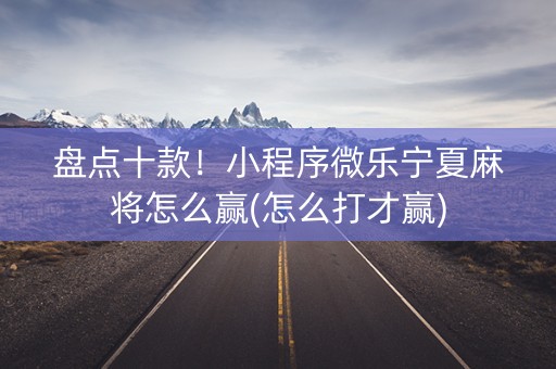 盘点十款！小程序微乐宁夏麻将怎么赢(怎么打才赢)