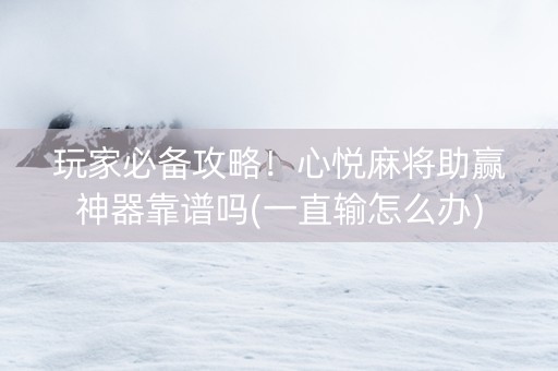 玩家必备攻略！心悦麻将助赢神器靠谱吗(一直输怎么办)