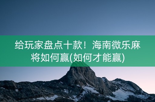 给玩家盘点十款！海南微乐麻将如何赢(如何才能赢)