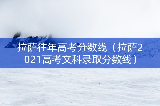 拉萨往年高考分数线（拉萨2021高考文科录取分数线）