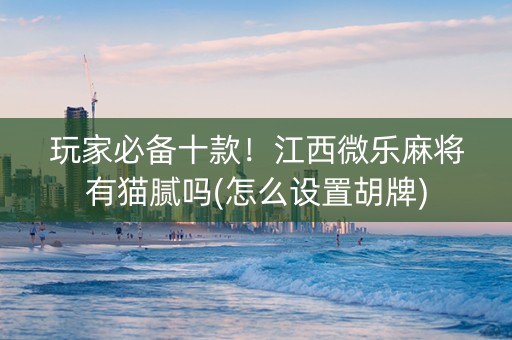 玩家必备十款！江西微乐麻将有猫腻吗(怎么设置胡牌)
